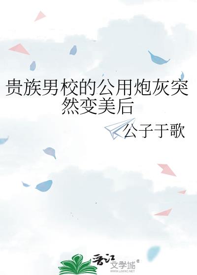 贵族男校的公用炮灰突然变美后在线阅读